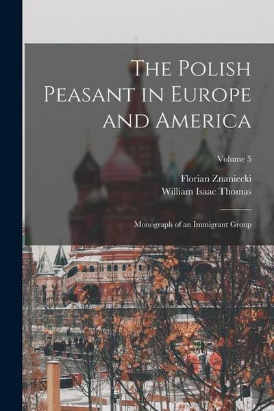 The Polish Peasant in Europe and America; Monograph of an Immigrant Group; Volume 5