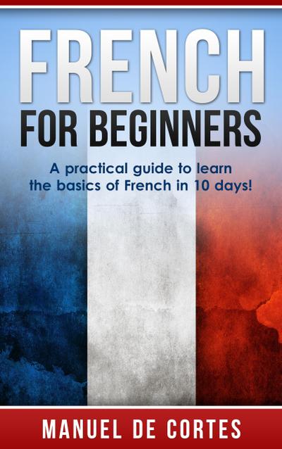 French For Beginners: A Practical Guide to Learn the Basics of French in 10 Days! (Language Series)