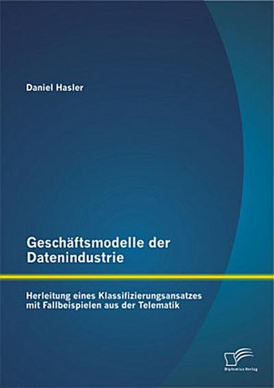 Geschäftsmodelle der Datenindustrie: Herleitung eines Klassifizierungsansatzes mit Fallbeispielen aus der Telematik