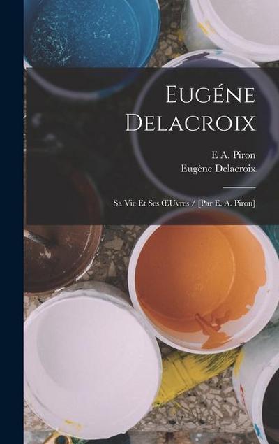 Eugéne Delacroix: Sa Vie Et Ses OEuvres / [Par E. A. Piron]