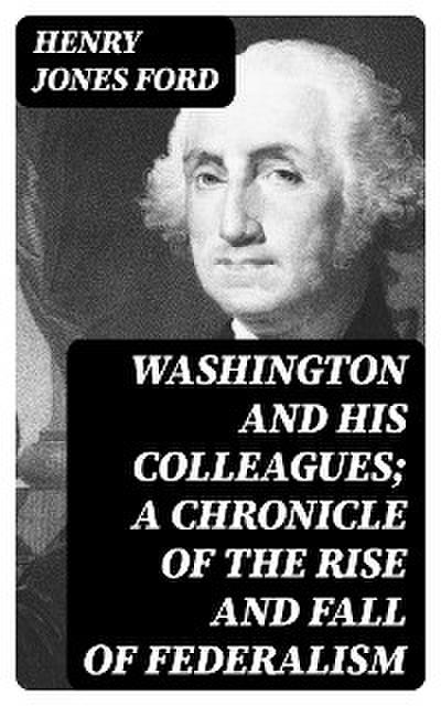 Washington and his colleagues; a chronicle of the rise and fall of federalism