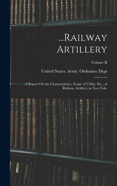 ...Railway Artillery: A Report On the Characteristics, Scope of Utility, Etc., of Railway Artillery, in Two Vols.; Volume II