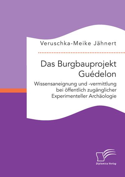 Das Burgbauprojekt Guédelon: Wissensaneignung und -vermittlung bei öffentlich zugänglicher Experimenteller Archäologie
