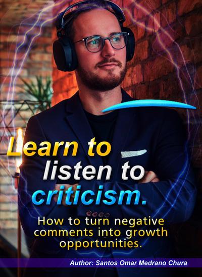 Learn to listen to criticism. How to turn negative comments into growth opportunities.