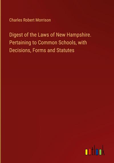 Digest of the Laws of New Hampshire. Pertaining to Common Schools, with Decisions, Forms and Statutes