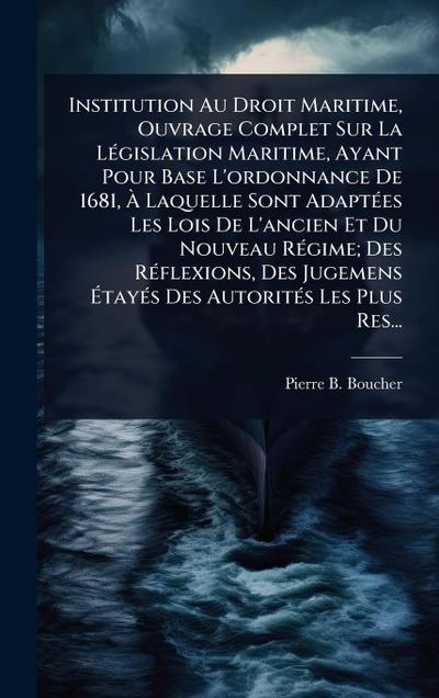Institution Au Droit Maritime, Ouvrage Complet Sur La LÃ(c)gislation Maritime, Ayant Pour Base L’ordonnance De 1681, Ã&#128; Laquelle Sont AdaptÃ(c)es Les Lois De L’ancien Et Du Nouveau RÃ(c)gime; Des RÃ(c)flexions, Des Jugemens Ã&#137;tayÃ(c)s Des Autorit