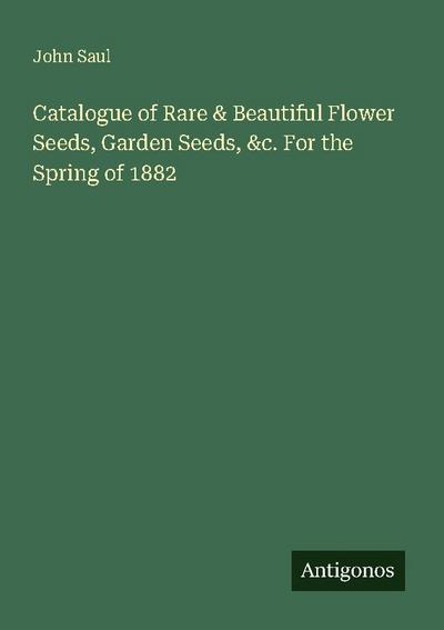 Catalogue of Rare & Beautiful Flower Seeds, Garden Seeds, &c. For the Spring of 1882