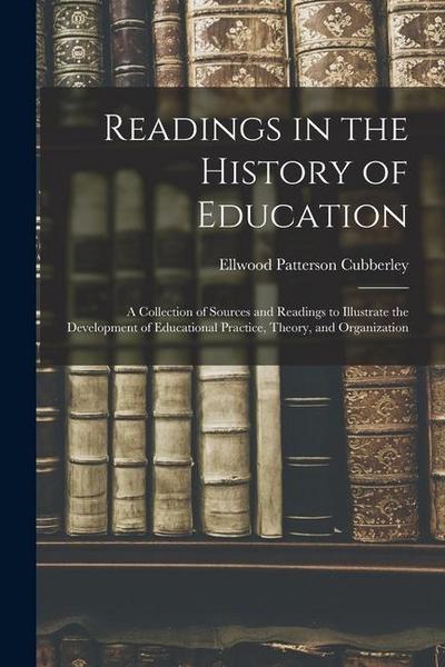 Readings in the History of Education: A Collection of Sources and Readings to Illustrate the Development of Educational Practice, Theory, and Organiza
