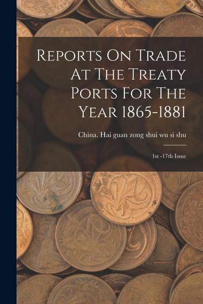 Reports On Trade At The Treaty Ports For The Year 1865-1881: 1st -17th Issue