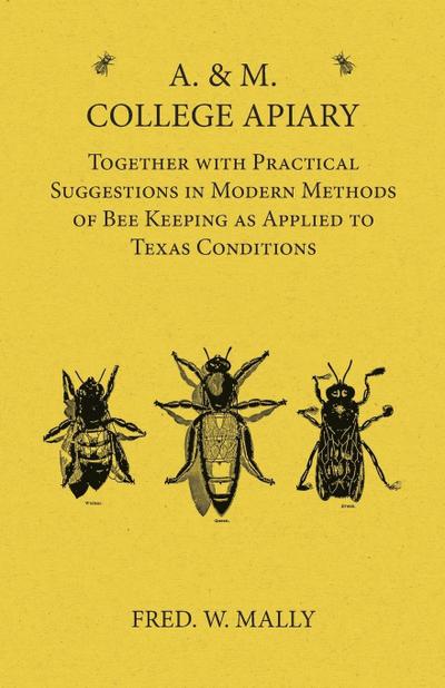 A. & M. College Apiary - Together with Practical Suggestions in Modern Methods of Bee Keeping as Applied to Texas Conditions - Fred. W. Mally