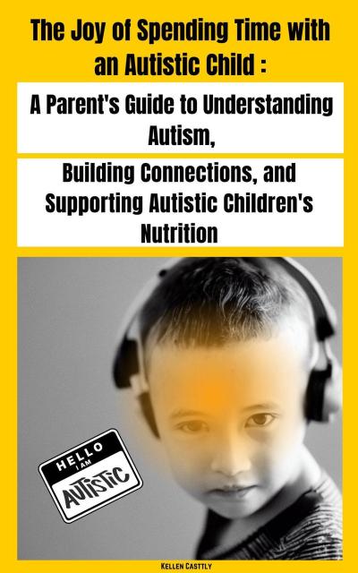 "The Joy of Spending Time with an Autistic Child" A Parent’s Guide to Understanding Autism, Building Connections, and Supporting Autistic Children’s Nutrition