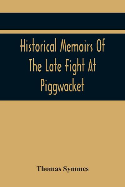 Historical Memoirs Of The Late Fight At Piggwacket, With A Sermon Occasion’D By The Fall Of The Brave Capt. John Lovewell And Several Of His Valiant Company, In The Late Heroic Action There. Pronounc’D At Bradford, Ay 16, 1725