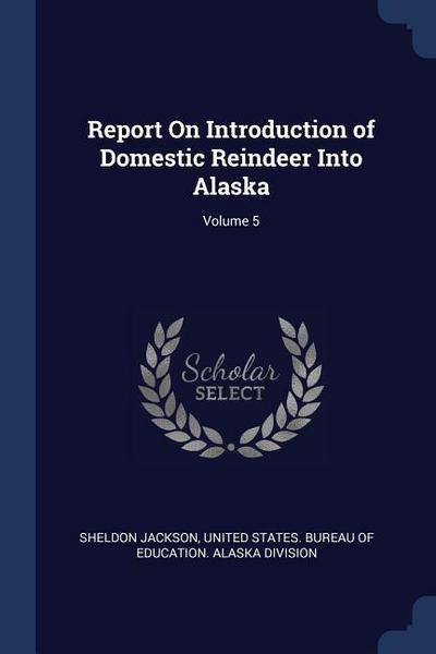 Report On Introduction of Domestic Reindeer Into Alaska; Volume 5