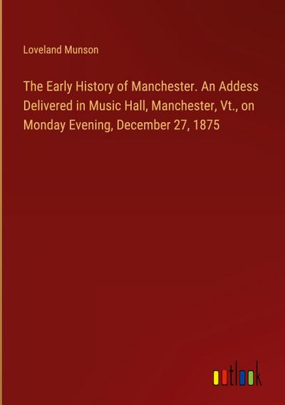 The Early History of Manchester. An Addess Delivered in Music Hall, Manchester, Vt., on Monday Evening, December 27, 1875
