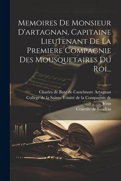 Memoires De Monsieur D’artagnan, Capitaine Lieutenant De La Premiere Compagnie Des Mousquetaires Du Roi...