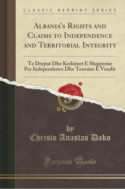 Albania’s Rights and Claims to Independence and Territorial Integrity: Te Drejtat Dhe Kerkimet E Shqiperise Per Independence Dhe Teresine E Vendit (Classic Reprint)