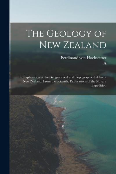 The Geology of New Zealand: In Explanation of the Geographical and Topographical Atlas of New Zealand, From the Scientific Publications of the Nov
