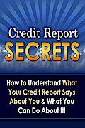 Credit Report Secrets: How to Understand What Your Credit Report Says About You and What You Can Do About It!