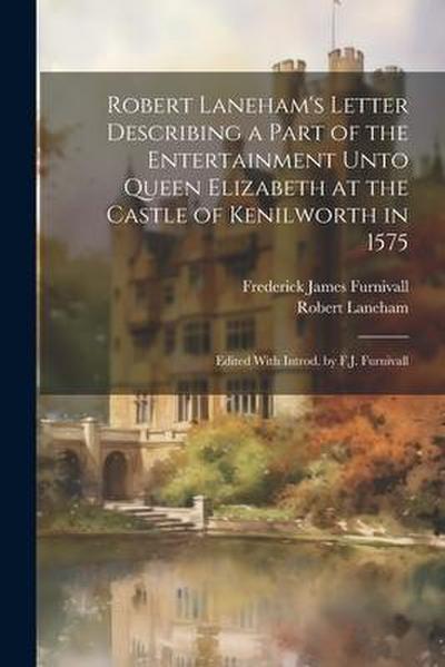 Robert Laneham’s Letter Describing a Part of the Entertainment Unto Queen Elizabeth at the Castle of Kenilworth in 1575: Edited With Introd. by F.J. F