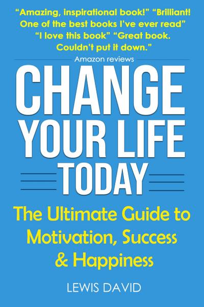 Change Your Life Today: The Ultimate Guide to Motivation, Success and Happiness (Personal Power Books)