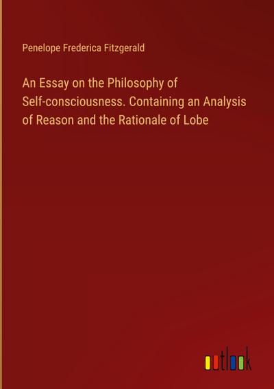 An Essay on the Philosophy of Self-consciousness. Containing an Analysis of Reason and the Rationale of Lobe