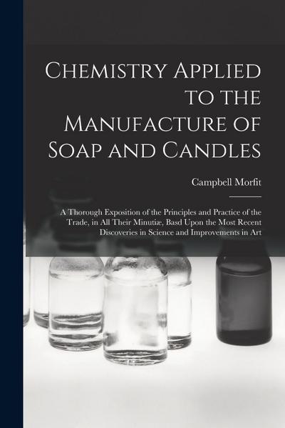 Chemistry Applied to the Manufacture of Soap and Candles: A Thorough Exposition of the Principles and Practice of the Trade, in All Their Minutiæ, Bas