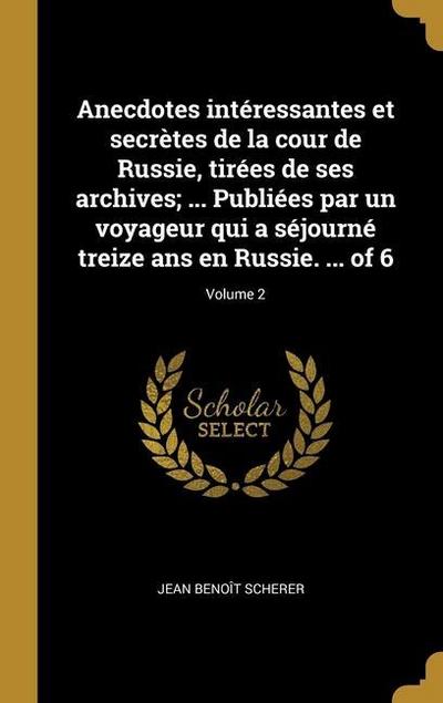 Anecdotes intéressantes et secrètes de la cour de Russie, tirées de ses archives; ... Publiées par un voyageur qui a séjourné treize ans en Russie. ... of 6; Volume 2