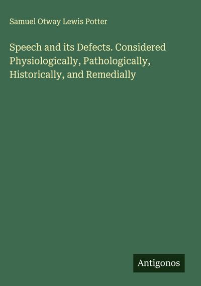 Speech and its Defects. Considered Physiologically, Pathologically, Historically, and Remedially