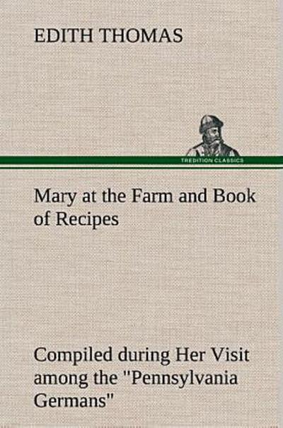 Mary at the Farm and Book of Recipes Compiled during Her Visit among the "Pennsylvania Germans"