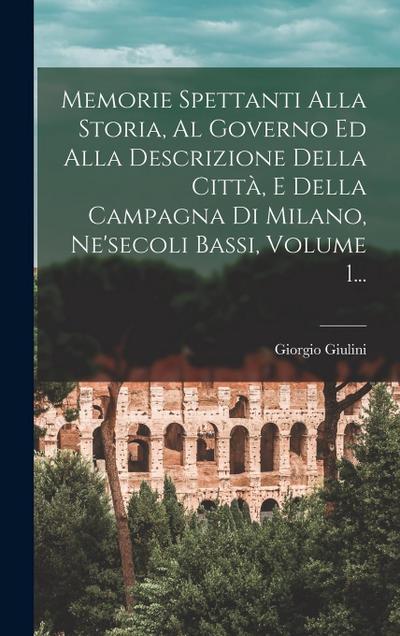 Memorie Spettanti Alla Storia, Al Governo Ed Alla Descrizione Della Città, E Della Campagna Di Milano, Ne’secoli Bassi, Volume 1...