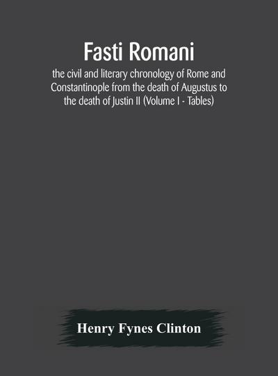 Fasti romani, the civil and literary chronology of Rome and Constantinople from the death of Augustus to the death of Justin II (Volume I - Tables)