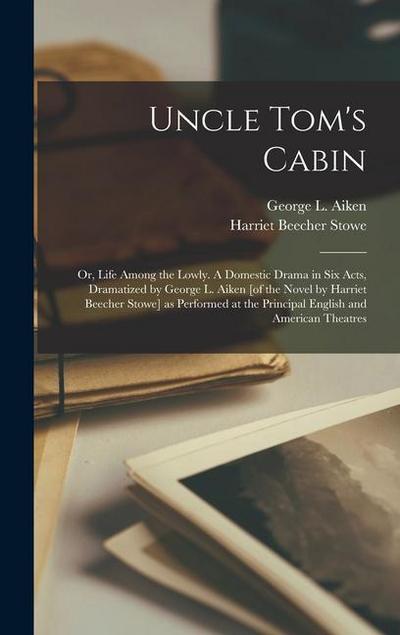 Uncle Tom’s Cabin; or, Life Among the Lowly. A Domestic Drama in six Acts, Dramatized by George L. Aiken [of the Novel by Harriet Beecher Stowe] as Performed at the Principal English and American Theatres