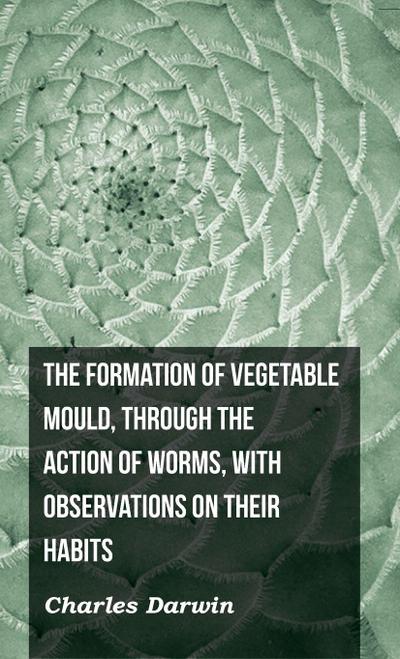 The Formation of Vegetable Mould, Through the Action of Worms, with Observations on Their Habits