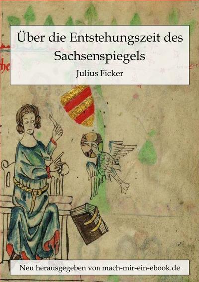 Über die Entstehungszeit des Sachsenspiegels und die Ableitung des Schwabenspiegels aus dem Deutschenspiegel