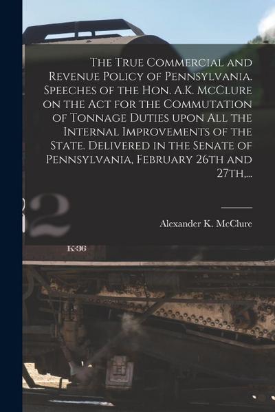 The True Commercial and Revenue Policy of Pennsylvania. Speeches of the Hon. A.K. McClure on the Act for the Commutation of Tonnage Duties Upon All th