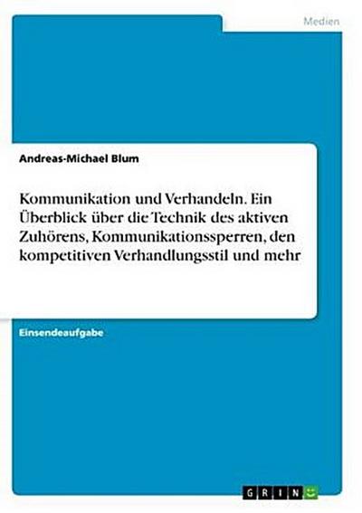 Kommunikation und Verhandeln. Ein Überblick über die Technik des aktiven Zuhörens, Kommunikationssperren, den kompetitiven Verhandlungsstil und mehr