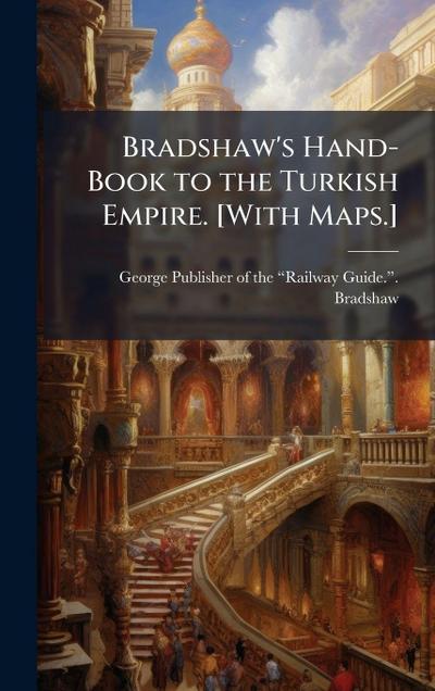 Bradshaw’s Hand-Book to the Turkish Empire. [With Maps.]