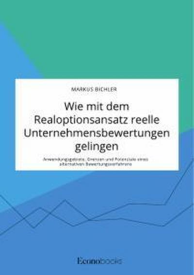 Wie mit dem Realoptionsansatz reelle Unternehmensbewertungen gelingen. Anwendungsgebiete, Grenzen und Potenziale eines alternativen Bewertungsverfahrens