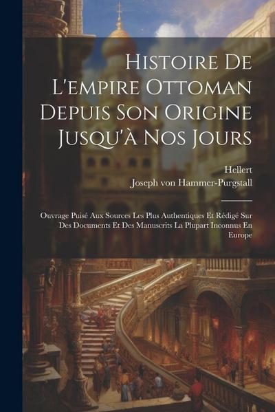 Histoire De L’empire Ottoman Depuis Son Origine Jusqu’à Nos Jours: Ouvrage Puisé Aux Sources Les Plus Authentiques Et Rédigé Sur Des Documents Et Des