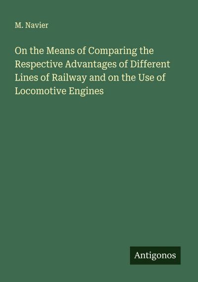 On the Means of Comparing the Respective Advantages of Different Lines of Railway and on the Use of Locomotive Engines