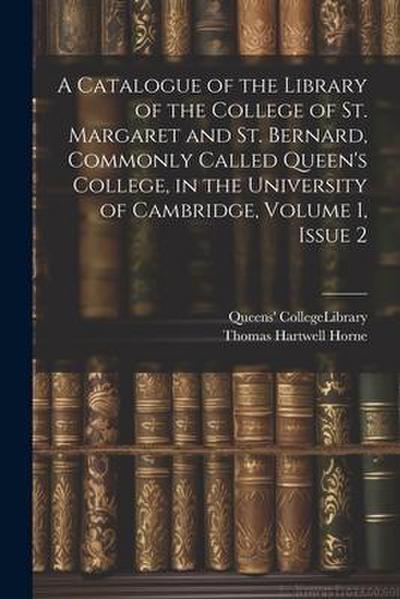 A Catalogue of the Library of the College of St. Margaret and St. Bernard, Commonly Called Queen’s College, in the University of Cambridge, Volume 1