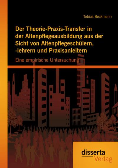 Der Theorie-Praxis-Transfer in der Altenpflegeausbildung aus der Sicht von Altenpflegeschülern,-lehrern und Praxisanleitern: Eine empirische Untersuchung