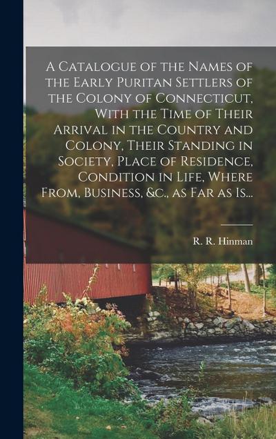 A Catalogue of the Names of the Early Puritan Settlers of the Colony of Connecticut, With the Time of Their Arrival in the Country and Colony, Their S