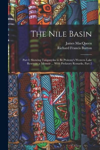 The Nile Basin: Part I: Showing Tanganyika to Be Ptolemy’s Western Lake Resevoir; a Memoir ... With Prefatory Remarks, Part 2