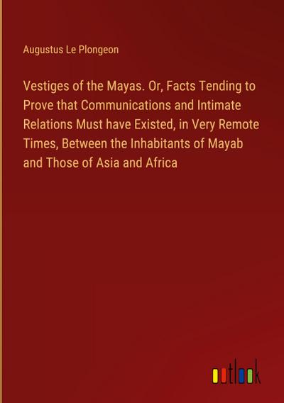 Vestiges of the Mayas. Or, Facts Tending to Prove that Communications and Intimate Relations Must have Existed, in Very Remote Times, Between the Inhabitants of Mayab and Those of Asia and Africa