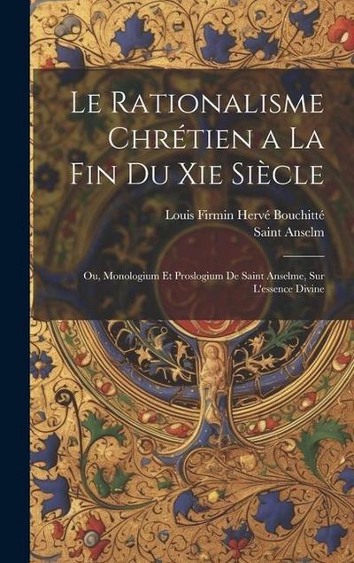 Le Rationalisme Chrétien a La Fin Du Xie Siècle: Ou, Monologium Et Proslogium De Saint Anselme, Sur L’essence Divine
