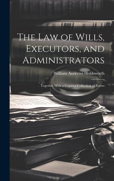 The Law of Wills, Executors, and Administrators: Together With a Copious Collection of Forms