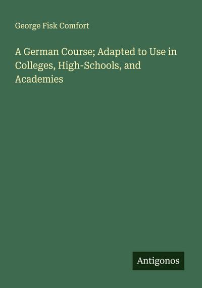 A German Course; Adapted to Use in Colleges, High-Schools, and Academies
