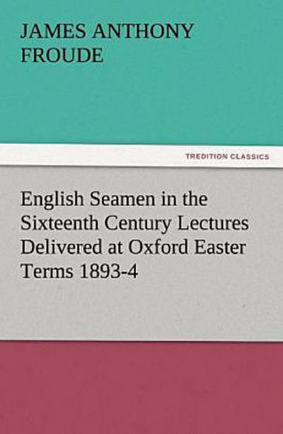 English Seamen in the Sixteenth Century Lectures Delivered at Oxford Easter Terms 1893-4