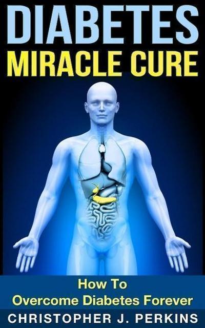 Diabetes Miracle Cure: How To Overcome Diabetes Forever